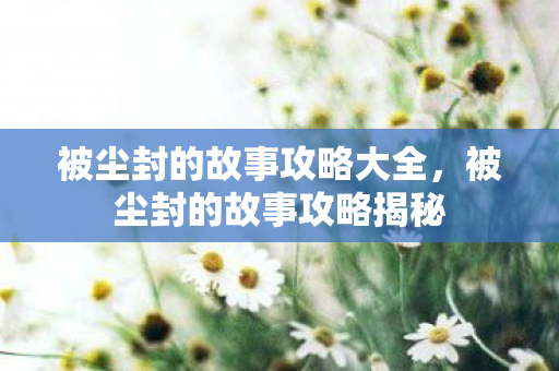 被尘封的故事攻略大全，被尘封的故事攻略揭秘