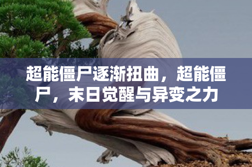 超能僵尸逐渐扭曲，超能僵尸，末日觉醒与异变之力