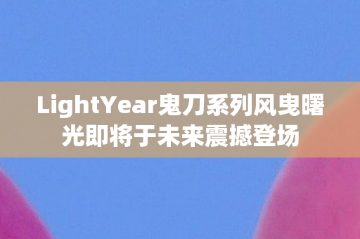 LightYear鬼刀系列风曳曙光即将于未来震撼登场