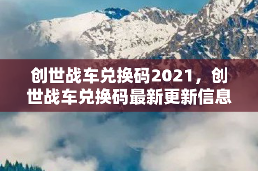 创世战车兑换码2021，创世战车兑换码最新更新信息