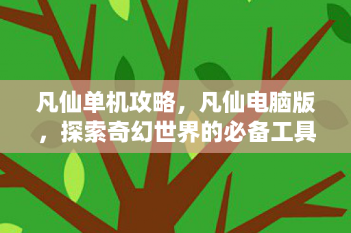 凡仙单机攻略，凡仙电脑版，探索奇幻世界的必备工具