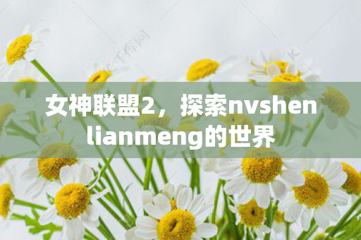 女神联盟2，探索nvshenlianmeng的世界