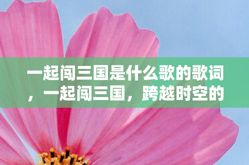 一起闯三国是什么歌的歌词，一起闯三国，跨越时空的英雄之旅