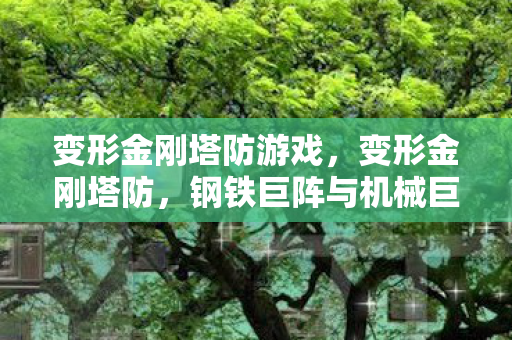 变形金刚塔防游戏，变形金刚塔防，钢铁巨阵与机械巨兽的终极对决