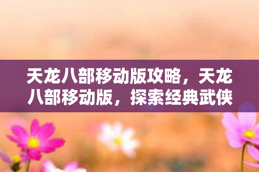 天龙八部移动版攻略，天龙八部移动版，探索经典武侠世界的全新体验