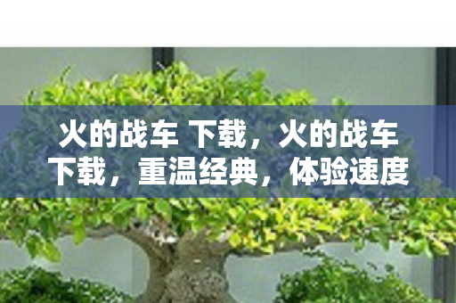 火的战车 下载，火的战车下载，重温经典，体验速度与激情