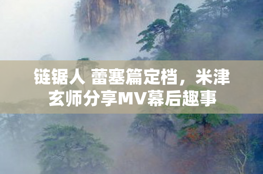 链锯人 蕾塞篇定档，米津玄师分享MV幕后趣事