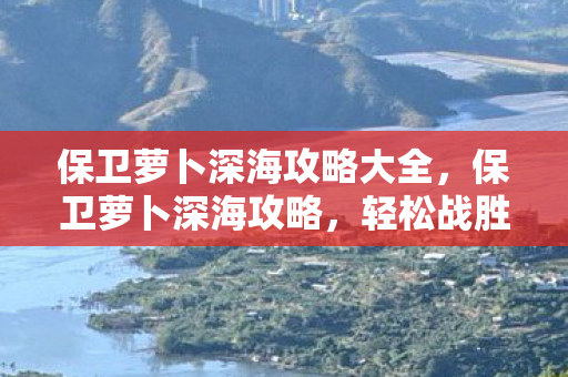 保卫萝卜深海攻略大全，保卫萝卜深海攻略，轻松战胜深海怪兽，保卫你的萝卜家园！