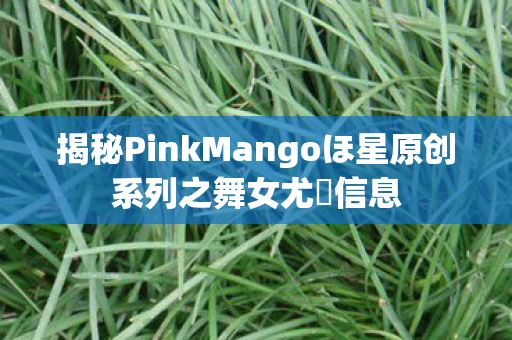 揭秘PinkMangoほ星原创系列之舞女尤菈信息