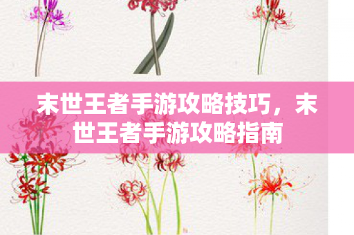 末世王者手游攻略技巧，末世王者手游攻略指南
