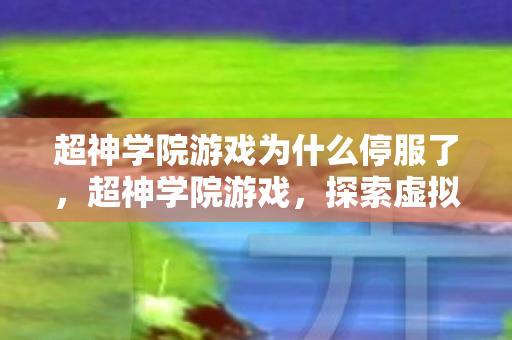 超神学院游戏为什么停服了，超神学院游戏，探索虚拟世界的奇幻之旅