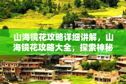 山海镜花攻略详细讲解，山海镜花攻略大全，探索神秘世界的指南