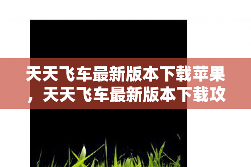 天天飞车最新版本下载苹果，天天飞车最新版本下载攻略