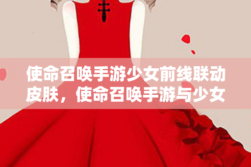 使命召唤手游少女前线联动皮肤，使命召唤手游与少女前线联动，共创战场新篇章