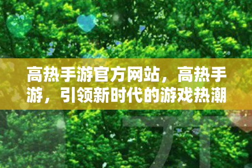 高热手游官方网站，高热手游，引领新时代的游戏热潮