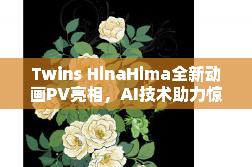 Twins HinaHima全新动画PV亮相，AI技术助力惊艳四座