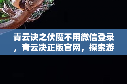 青云诀之伏魔不用微信登录，青云决正版官网，探索游戏世界的门户