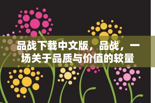 品战下载中文版，品战，一场关于品质与价值的较量