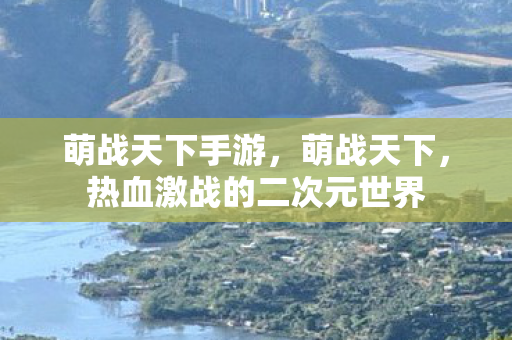 萌战天下手游，萌战天下，热血激战的二次元世界