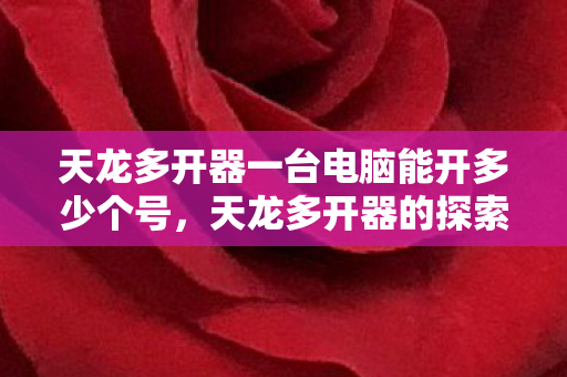 天龙多开器一台电脑能开多少个号，天龙多开器的探索与应用