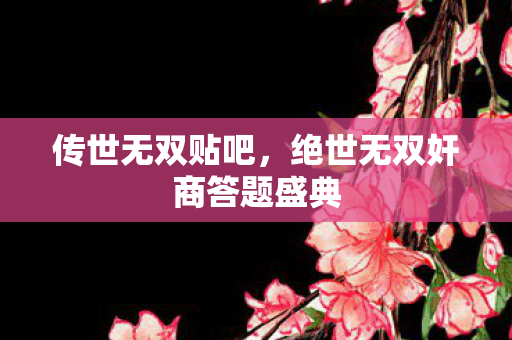 传世无双贴吧，绝世无双奸商答题盛典