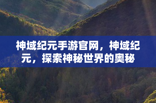 神域纪元手游官网，神域纪元，探索神秘世界的奥秘