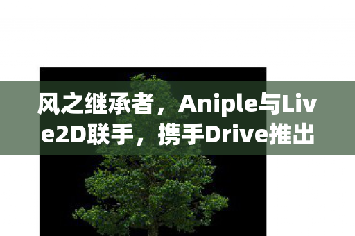 风之继承者，Aniple与Live2D联手，携手Drive推出原创动画新篇章