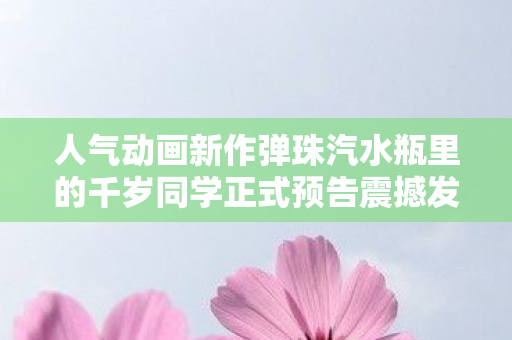 人气动画新作弹珠汽水瓶里的千岁同学正式预告震撼发布