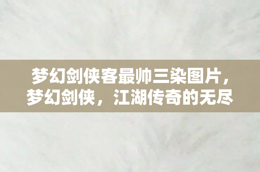 梦幻剑侠客最帅三染图片，梦幻剑侠，江湖传奇的无尽魅力