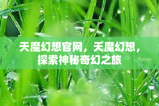 天魔幻想官网，天魔幻想，探索神秘奇幻之旅