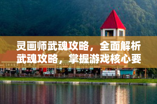 灵画师武魂攻略，全面解析武魂攻略，掌握游戏核心要素