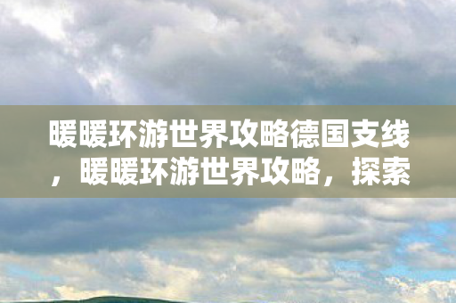 暖暖环游世界攻略德国支线，暖暖环游世界攻略，探索德国的无限魅力