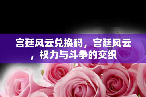 宫廷风云兑换码，宫廷风云，权力与斗争的交织