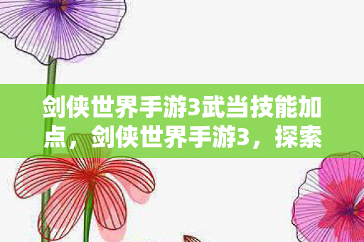 剑侠世界手游3武当技能加点，剑侠世界手游3，探索江湖的新篇章