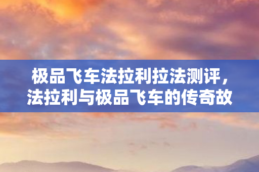 极品飞车法拉利拉法测评，法拉利与极品飞车的传奇故事