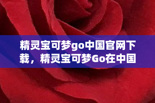 精灵宝可梦go中国官网下载，精灵宝可梦Go在中国的发展