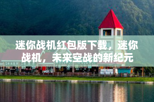 迷你战机红包版下载，迷你战机，未来空战的新纪元