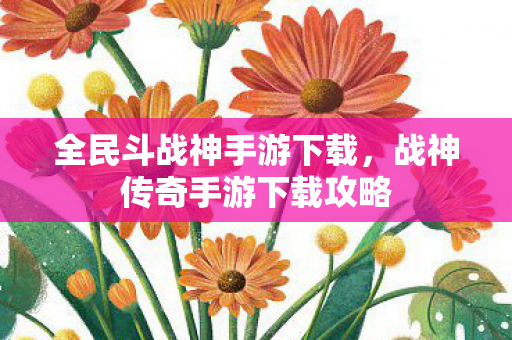 全民斗战神手游下载，战神传奇手游下载攻略