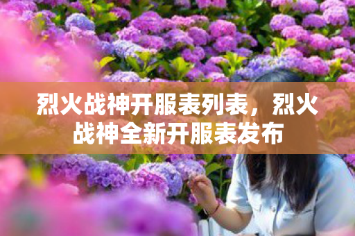烈火战神开服表列表，烈火战神全新开服表发布