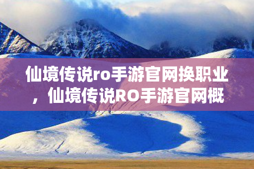 仙境传说ro手游官网换职业，仙境传说RO手游官网概览