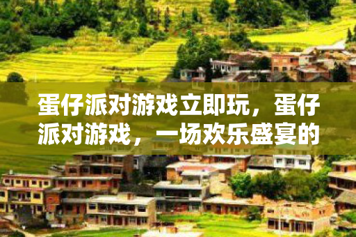 蛋仔派对游戏立即玩，蛋仔派对游戏，一场欢乐盛宴的盛宴体验