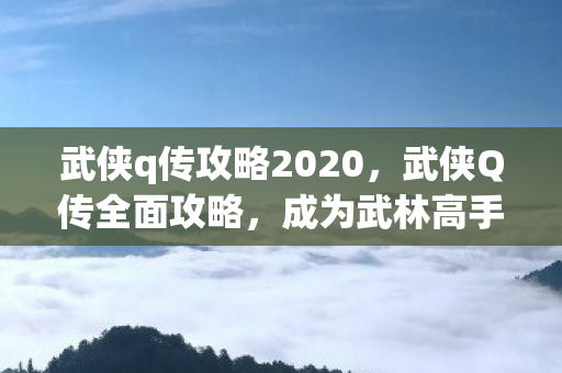武侠q传攻略2020，武侠Q传全面攻略，成为武林高手的秘诀