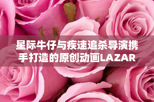 星际牛仔与疾速追杀导演携手打造的原创动画LAZARUS正式预告片发布