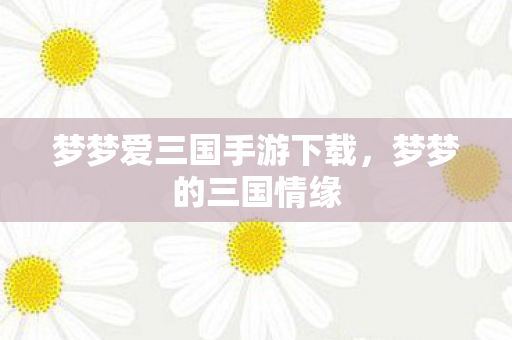 梦梦爱三国手游下载，梦梦的三国情缘