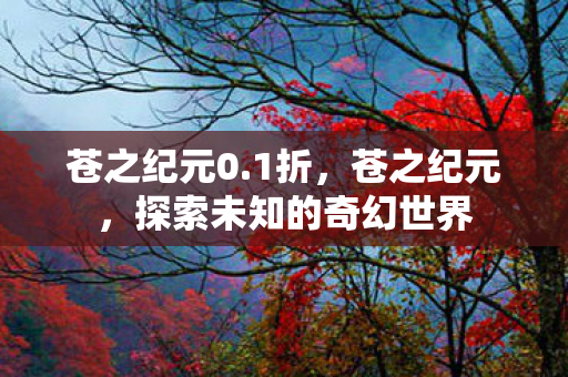 苍之纪元0.1折，苍之纪元，探索未知的奇幻世界