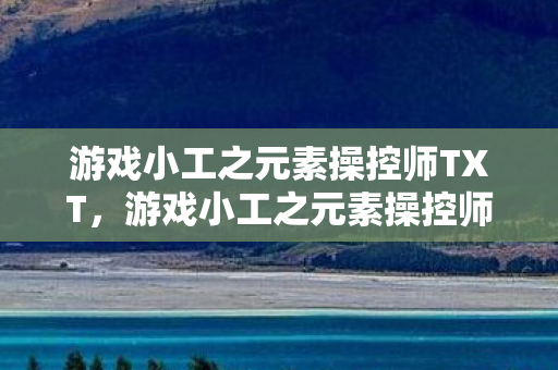 游戏小工之元素操控师TXT，游戏小工之元素操控师，掌控奇幻世界的力量
