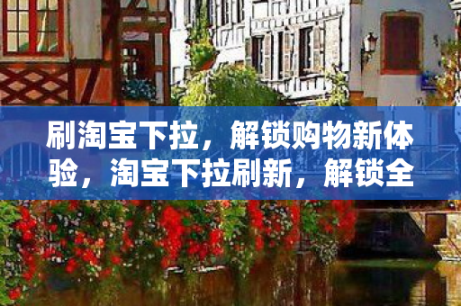 刷淘宝下拉，解锁购物新体验，淘宝下拉刷新，解锁全新购物体验
