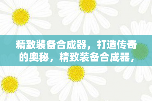 精致装备合成器，打造传奇的奥秘，精致装备合成器，揭秘传奇打造的奥秘