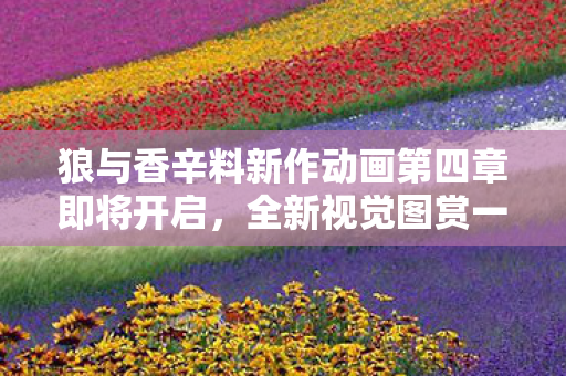 狼与香辛料新作动画第四章即将开启，全新视觉图赏一览