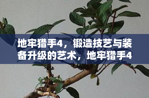 地牢猎手4，锻造技艺与装备升级的艺术，地牢猎手4，锻造技艺与装备升级的艺术